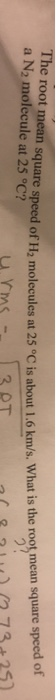 The root mean square speed of H, molecules at 25 °C is about 1.6 km/s. What is the ro a N2 molecule at 25 °C? is about 1.6 km