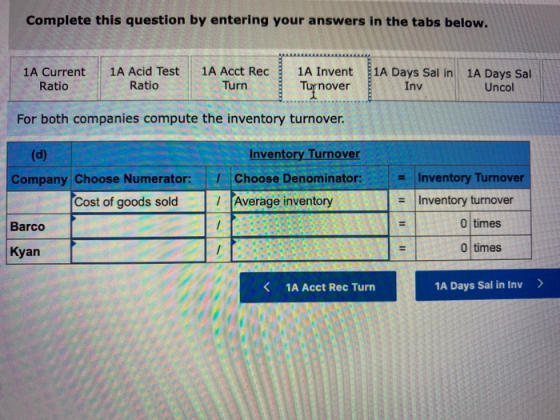 Complete this question by entering your answers in the tabs below. 1A Current Ratio 1A Acid Test Ratio 1A Acct Rec Turn 1A In