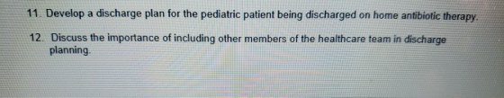 11. Develop a discharge plan for the pediatric patient being discharged on home antibiotic therapy. 12. Discuss the importanc