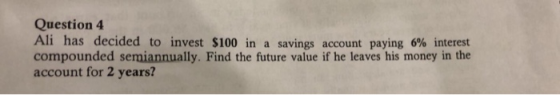 Question 4 Ali has decided to invest $100 in a savings account paying 6% interest compounded semiannually. Find the future va