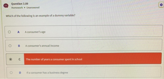 Question 3.09 Homework . Unanswered Which of the following is an example of a dummy variable? O A A consumers age 0 B A cons