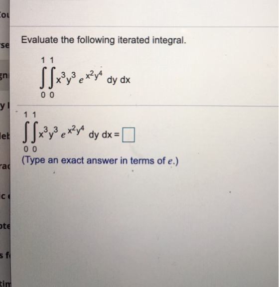 ou Evaluate the following iterated integral. se 1 1 gn Sfx²y3 exi dy dx 00 y! 1 1 Sfxy Sexy dy dx = 0 let dy dx = 00 (Type an