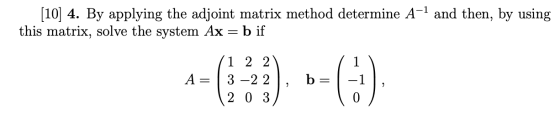 [10] 4. By applying the adjoint matrix method determine A-1 and then, by using this matrix, solve the system Ax = b if A= 1 2