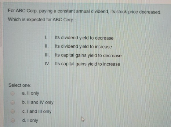 For ABC Corp. paying a constant annual dividend, its stock price decreased. Which is expected for ABC Corp.: 1. Its dividend