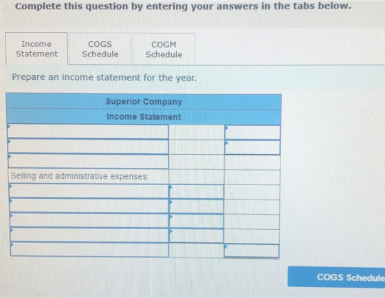 Complete this question by entering your answers in the tabs below. Income Statement COGS Schedule COGM Schedule Prepare an in