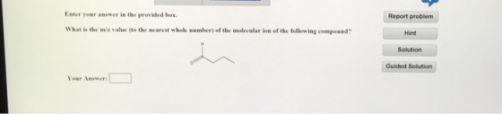 Enter your answer in the provided box. Report problem What is the m/z value (to the mearest whole number) of the molecular ion of the following compound? Hint Solutiorn Guided Solution Your Answer