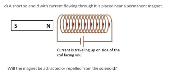 d) A short solenoid with current flowing through it is placed near a permanent magnet. S N (Claude Current is traveling up on