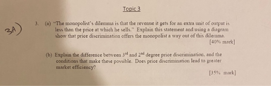 Topic 3 (a) The monopolists dilemma is that the revenue it gets for an extra unit of output is less than the price at which