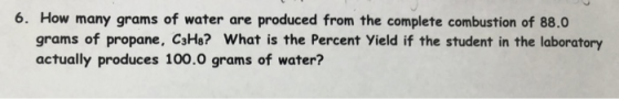6. How many grams of water are produced from the complete combustion of 88.0 grams of propane, C3H8? What is the percent Yiel