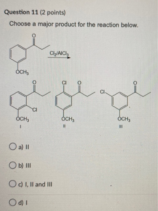 Question 11 (2 points) Choose a major product for the reaction below. Cl2/AICI: OCH3 CI OCH3 OCH3 HI OCH3 HI 1 O a) 11 Ob) II