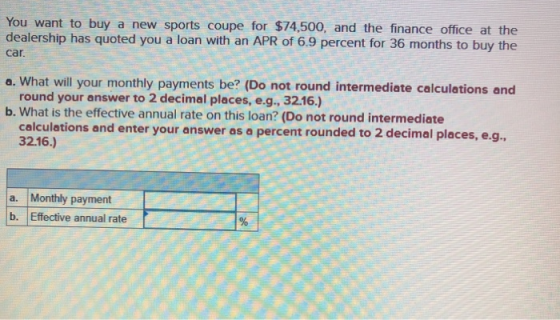 You want to buy a new sports coupe for $74,500, and the finance office at the dealership has quoted you a loan with an APR of