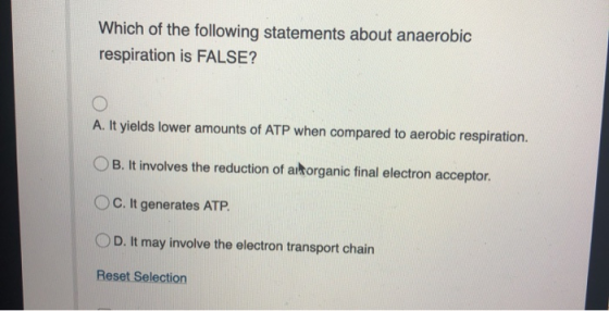Which of the following statements about anaerobic respiration is FALSE? A. It yields lower amounts of ATP when compared to ae