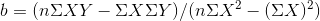 b = ( n \Sigma XY - \Sigma X \Sigma Y) / ( n\Sigma X^{2} - (\Sigma X)^{2})