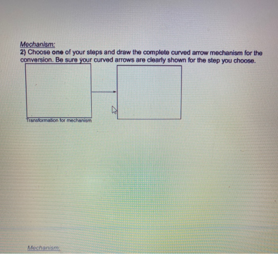 Mechanism: 2) Choose one of your steps and draw the complete curved arrow mechanism for the conversion. Be sure your curved a