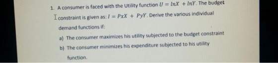 1. A consumer is faced with the Utility function U = InX + InY. The budget I constraint is given as: I = PxX + PyY. Derive th