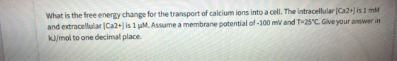 What is the free energy change for the transport of calcium ions into a cell. The intracellular [Ca2+] is 1 mM and extracellu