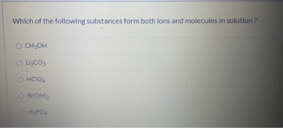 Which of the following substances form both ions and molecules in solution ? CH3OH Li2CO3 OHCIO4 Sr(OH)2 H3PO4