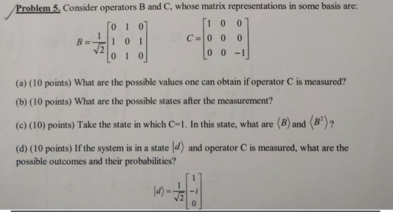 Problem 5. Consider operators B and C, whose matrix representations in some basis are: ſo 10] [1ool 1 0 1 C=o oo Too-1 0 1 0