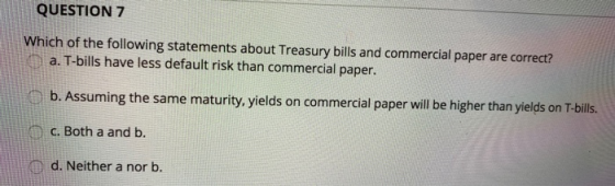 QUESTION 7 Which of the following statements about Treasury bills and commercial paper are correct? a. T-bills have less defa