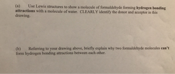 (a) Use Lewis structures to show a molecule of formaldehyde forming hydrogen bonding attractions with a molecule of water. CL