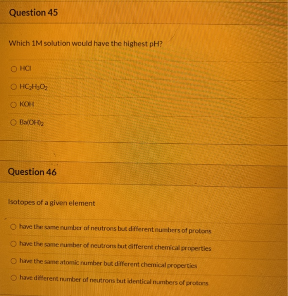 Question 45 Which 1M solution would have the highest pH? OHCI O HC2H2O2 ОКОН O Ba(OH)2 Question 46 Isotopes of a given elemen
