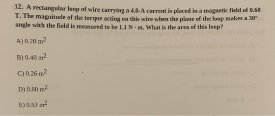 12. A rectangular loop of wire carrying a 4.0-A current is placed in a magnetic field of 0.60 1. The magnitude of the torque