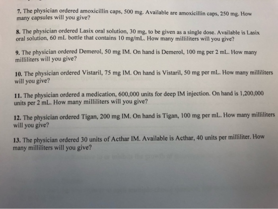 7. The physician ordered amoxicillin caps, 500 mg. Available are amoxicillin caps, 250 mg. How many capsules will you give? 8