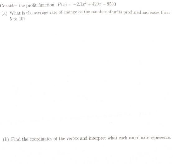 Consider the proft function: P(r)--212+420 (a) What is the average rate of change as the number of units produced increases from 9500 5 to 10? (b) Find the coordinates of the vertex and interpret what each coordinate represents.