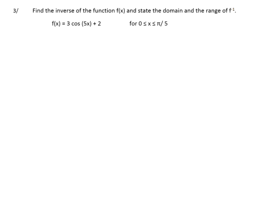 3/ Find the inverse of the function f(x) and state the domain and the range of f1. f(x) = 3 cos (5x) + 2 for 0 sxsn/5