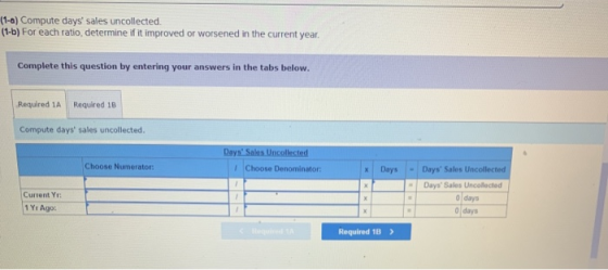 (1-a) Compute days sales uncollected. (1-6) For each ratio, determine if it improved or worsened in the current year. Comple