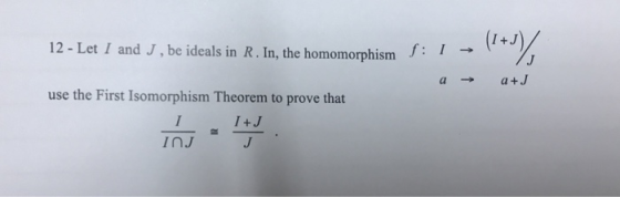 12 - Let I and J, be ideals in R. In, the homomorphismJ f: (!+J a → a+J use the First Isomorphism Theorem to prove that I+J