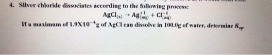 4. Silver chloride dissociates according to the following process: AgCIs) Ag aq) + Claq) If a maximum of 1.9X10-*g of AgCl ca