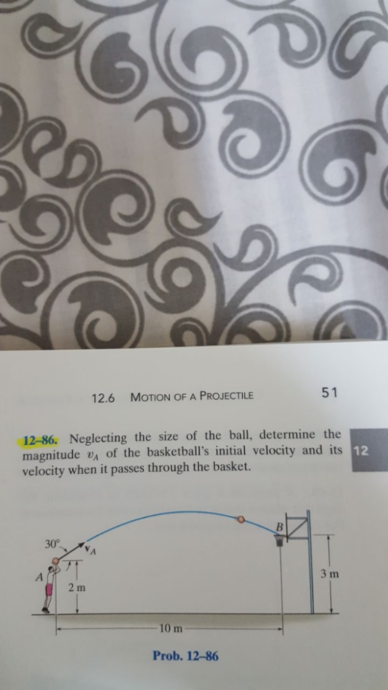 51 12.6 MoTION OF A PROJECTILE 12-86. Neglecting the size of the ball, determine the magnitude vA of the basketballs initial velocity and its velocity when it passes through the basket. 12 30° 10 m Prob. 12-86