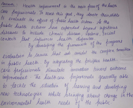 Answer: Health ,mprove ment themain are prjessionals To reash this geal , they deote heir skili to eraluate the tet oh pasie hoaith achom. th ublic health actions have expanded beyond inlechous dixeases to inclucdle chronic duease, vaine Bouul conterk paar Antuences health dapauteed the toogram』 focus ot the Roalth By developing the valuation to Ansure hat ad aidst the Complex transition in pubeic By integrahng the bnibles health professionals inulate innovation toward outone impnvene ut . The healthcae nberoran generall(j able to tackls the sduhon haring and deu new technologta asfull / hnqing environmental Health ehe pubi about chonge in the