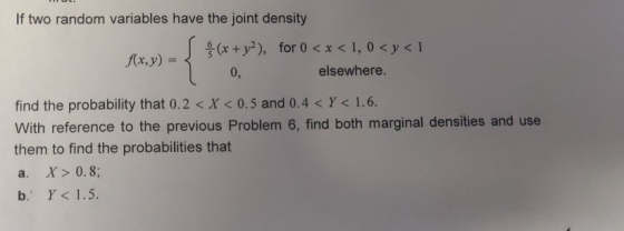 If two random variables have the joint density (x + y2), for 0 < x < 1, 0 < y < 1 0, elsewhere. find the probability that 0.2