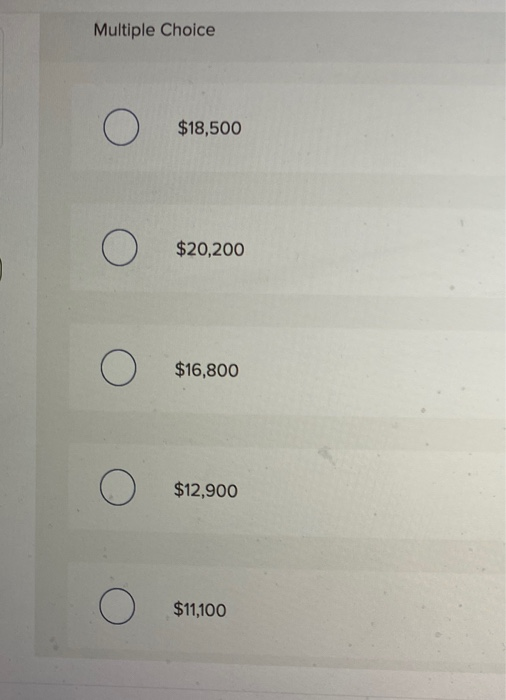 Multiple Choice O $18,500 O $20,200 O $16,800 O $12,900 O $11,100