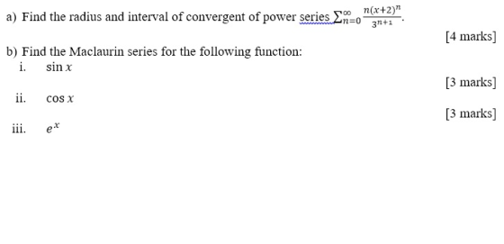 a) Find the radius and interval of convergent of power series on(x+2) . 31+1 [4 marks] b) Find the Maclaurin series for the following function: i. sin x [3 marks 11, cos x [3 marks] 2