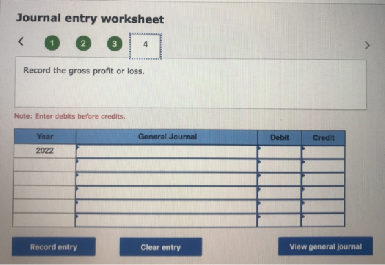 Journal entry worksheet Record the gross profit or loss. Note: Enter debits before credits. General Journal Debit Credit Year