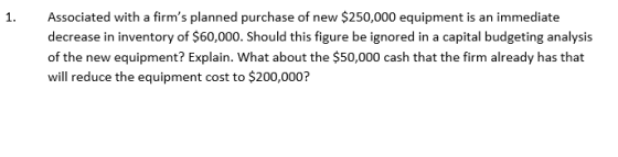1. Associated with a firms planned purchase of new $250,000 equipment is an immediate decrease in inventory of $60,000. Shou