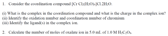 1. Consider the coordination compound [Cr Cl(H20)4]C1.2H O. (i) What is the complex in the coordination compound and what is