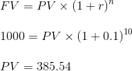 FV = PV X (1+r) 1000 = PV x (1 +0.1)10 PV = 385.54