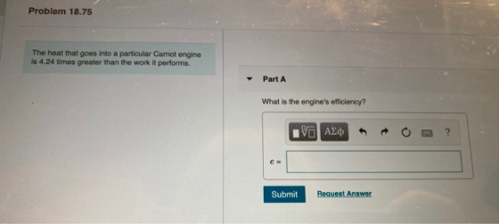 Problem 18.75 The heat that goes into a particular Carnot engine is 4.24 times greater than the work it performs. Part A What