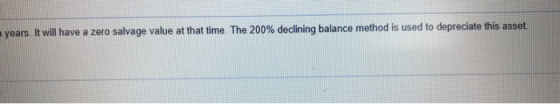 years. It will have a zero salvage value at that time. The 200% declining balance method is used to depreciate this asset.