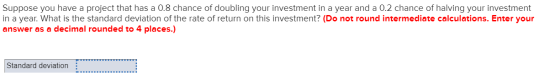 Suppose you have a project that has a 0.8 chance of doubling your investment in a year and a 0.2 chance of halving your inves