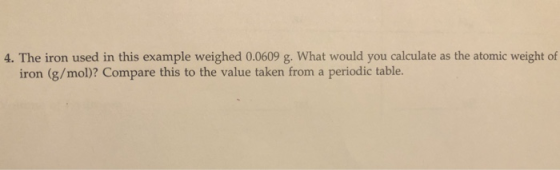 4. The iron used in this example weighed 0.0609 g. What would you calculate as the atomic weight of iron (g/mol)? Compare thi