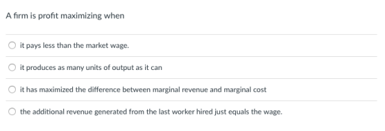 A firm is profit maximizing when O it pays less than the market wage it produces as many units of output as it can it has maximized the difference between marginal revenue and marginal cost the additional revenue generated from the last worker hired just equals the wage.