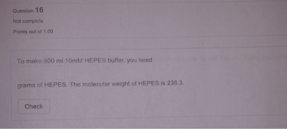 Question 16 Not complete Points out of 1.00 To make 500 ml 10mM HEPES buffer, you need grams of HEPES. The molecular weight o