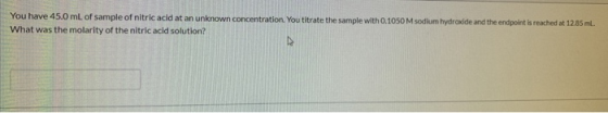 You have 45.0 mL of sample of nitric acid at an unknown concentration. You titrate the sample with 0.1050 M sodium hydroxide