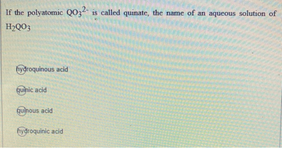 If the polyatomic QO3– is called quinate, the name of an aqueous solution of H2003 hydroquinous acid quinic acid quinous acid