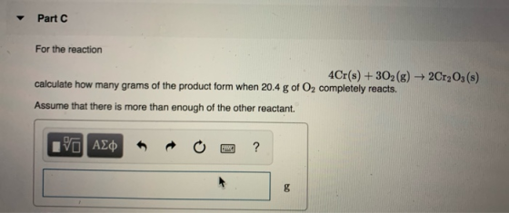 Part C For the reaction 4Cr(s) + 302(g) + 2Cr2O3(s) calculate how many grams of the product form when 20.4 g of O2 completely